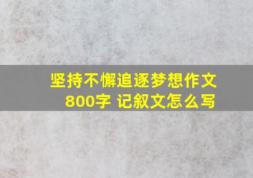 坚持不懈追逐梦想作文800字 记叙文怎么写